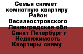 Семья снимет 1-2 комнатную квартиру. › Район ­ Василеостровского - Ленинградская обл., Санкт-Петербург г. Недвижимость » Квартиры сниму   